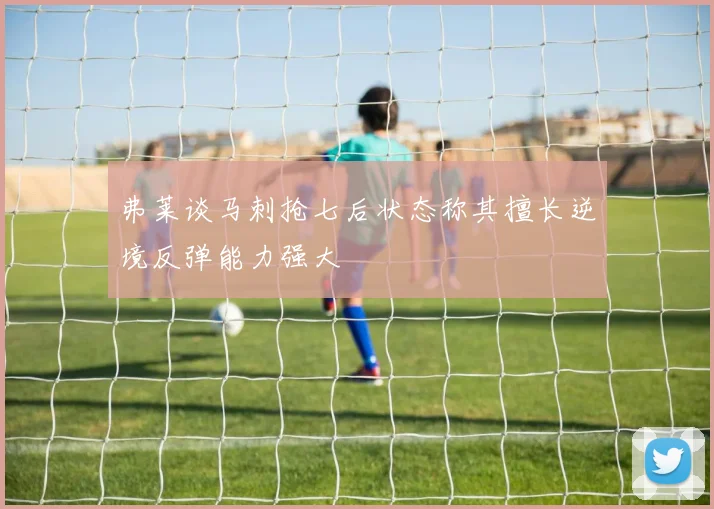 弗莱谈马刺抢七后状态称其擅长逆境反弹能力强大