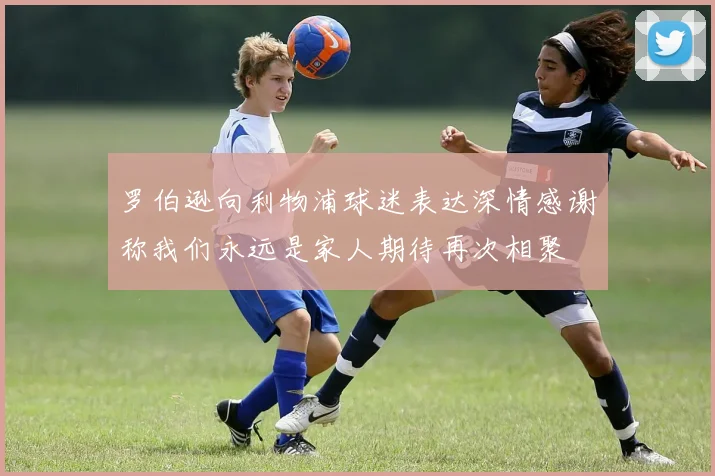 罗伯逊向利物浦球迷表达深情感谢称我们永远是家人期待再次相聚