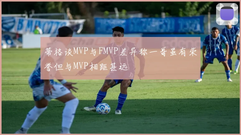 蒂格谈MVP与FMVP差异称一哥虽有荣誉但与MVP相距甚远