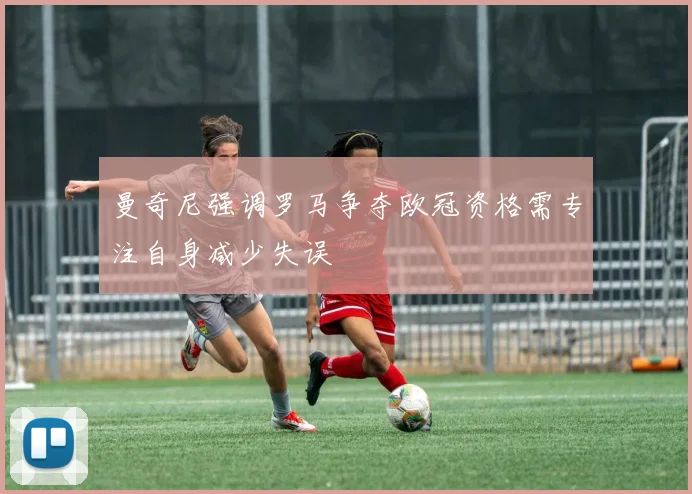 曼奇尼强调罗马争夺欧冠资格需专注自身减少失误