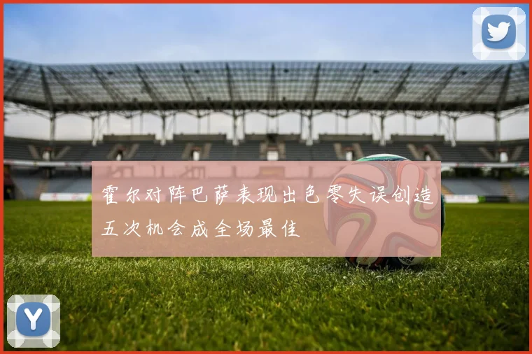 霍尔对阵巴萨表现出色零失误创造五次机会成全场最佳