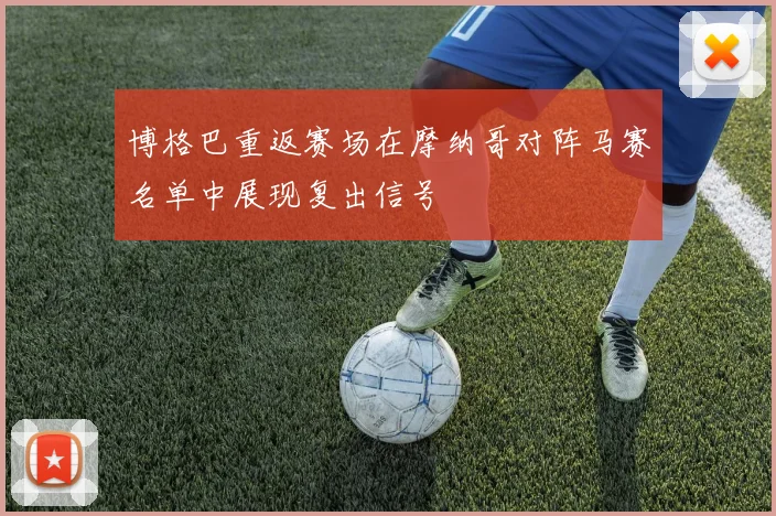 博格巴重返赛场在摩纳哥对阵马赛名单中展现复出信号