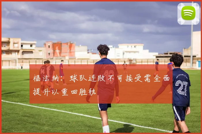 福法纳：球队连败不可接受需全面提升以重回胜轨