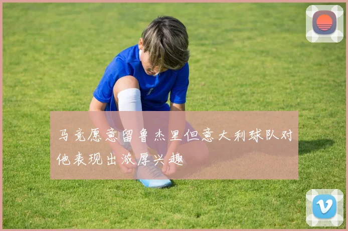 马竞愿意留鲁杰里但意大利球队对他表现出浓厚兴趣