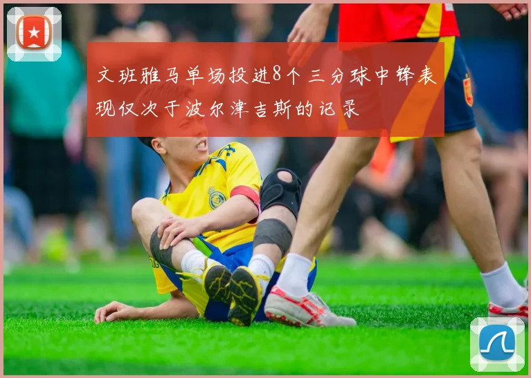 文班雅马单场投进8个三分球中锋表现仅次于波尔津吉斯的记录