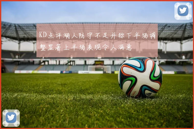 KD点评湖人防守不足并称下半场调整显著上半场表现令人满意