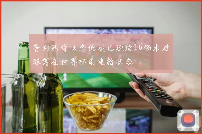 普利西奇状态低迷已连续16场未进球需在世界杯前重拾状态