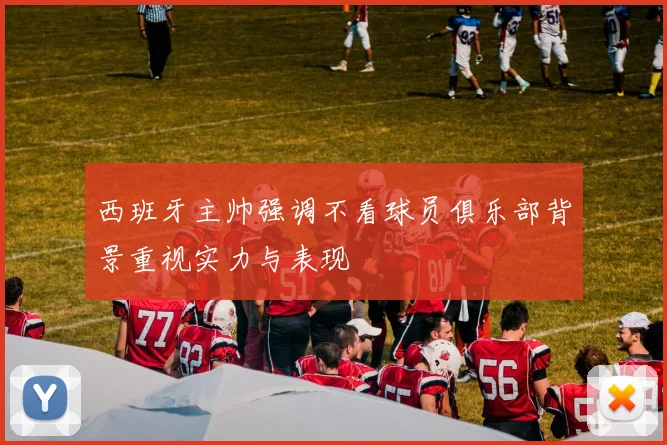 西班牙主帅强调不看球员俱乐部背景重视实力与表现