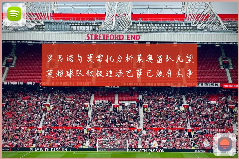 罗马诺与莫雷托分析莱奥留队无望英超球队积极追逐巴萨已放弃竞争