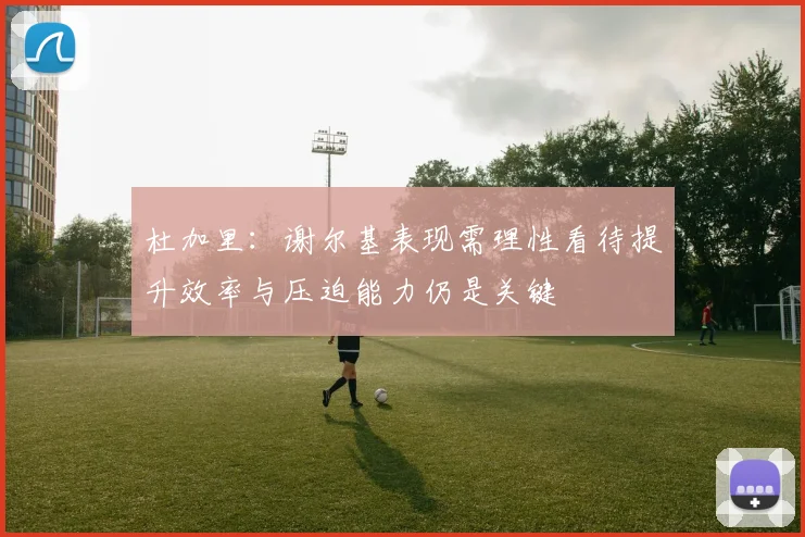 杜加里：谢尔基表现需理性看待提升效率与压迫能力仍是关键