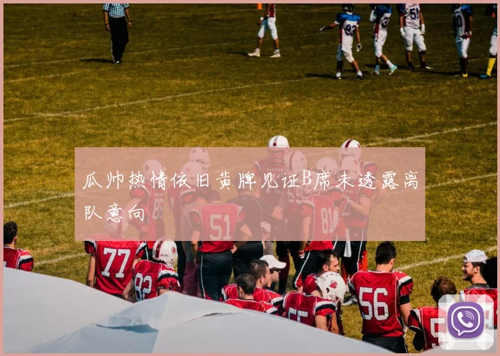 瓜帅热情依旧黄牌见证B席未透露离队意向