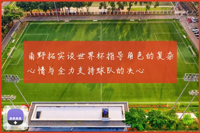 南野拓实谈世界杯指导角色的复杂心情与全力支持球队的决心