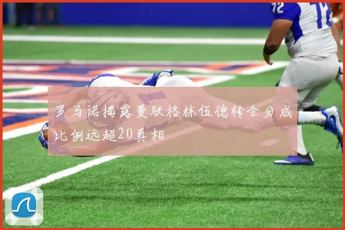 罗马诺揭露曼联格林伍德转会分成比例远超20真相