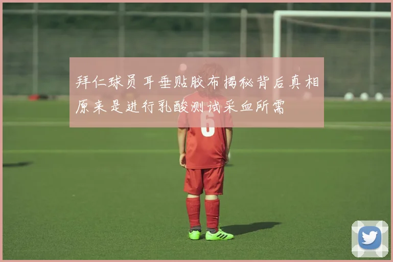 拜仁球员耳垂贴胶布揭秘背后真相原来是进行乳酸测试采血所需
