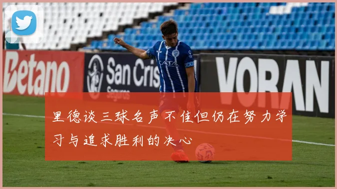里德谈三球名声不佳但仍在努力学习与追求胜利的决心