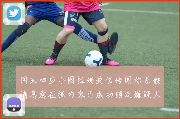国米回应小图拉姆受伤传闻称系假消息意在抓内鬼已成功锁定嫌疑人